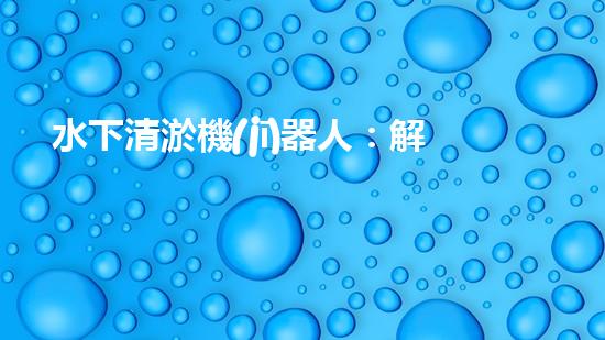 水下清淤機(jī)器人：解放城市水域，保護(hù)環(huán)境的黑科技！